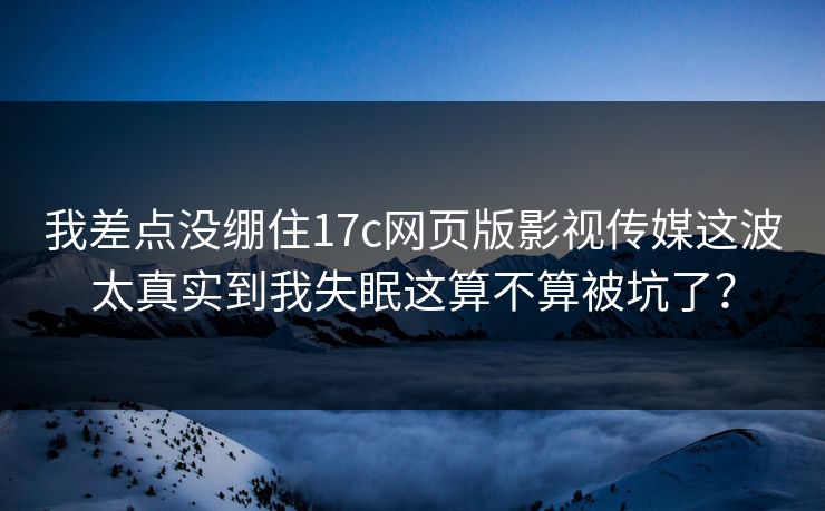 我差点没绷住17c网页版影视传媒这波太真实到我失眠这算不算被坑了？