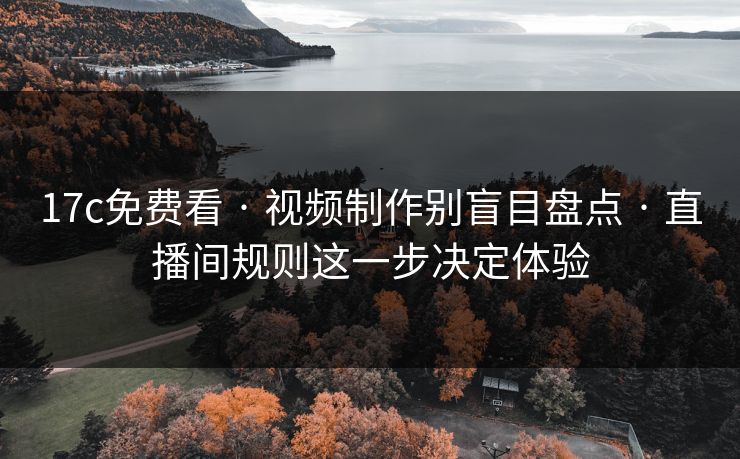 17c免费看 · 视频制作别盲目盘点 · 直播间规则这一步决定体验