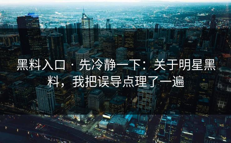 黑料入口 · 先冷静一下：关于明星黑料，我把误导点理了一遍