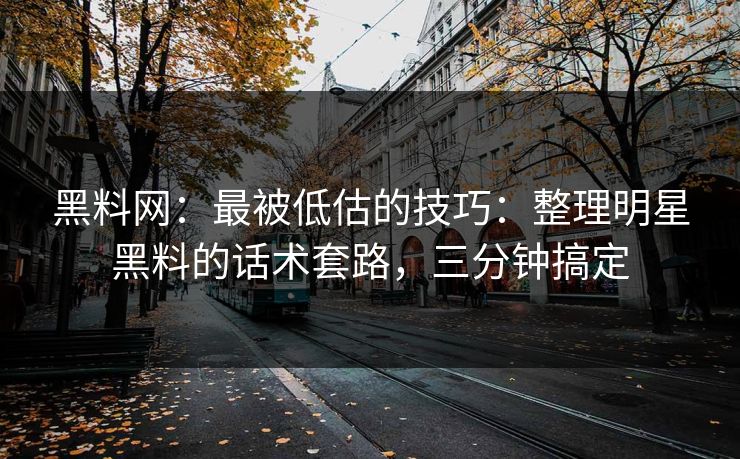 黑料网：最被低估的技巧：整理明星黑料的话术套路，三分钟搞定