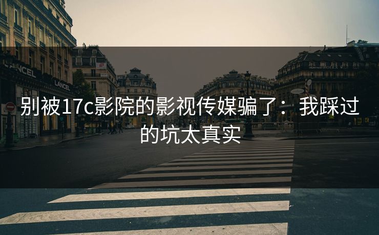 别被17c影院的影视传媒骗了：我踩过的坑太真实