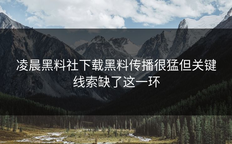 凌晨黑料社下载黑料传播很猛但关键线索缺了这一环