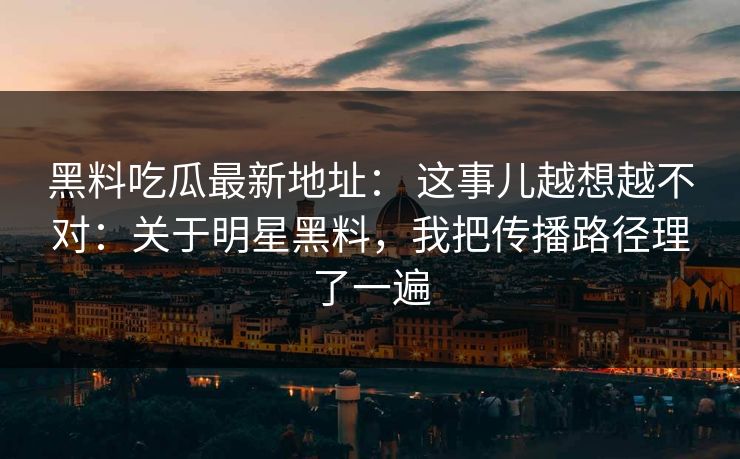 黑料吃瓜最新地址： 这事儿越想越不对：关于明星黑料，我把传播路径理了一遍