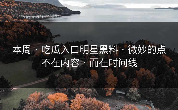 本周 · 吃瓜入口明星黑料 · 微妙的点不在内容 · 而在时间线