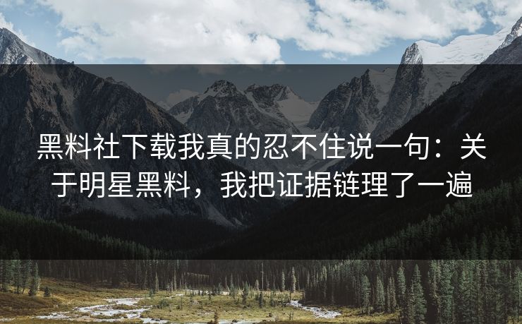 黑料社下载我真的忍不住说一句：关于明星黑料，我把证据链理了一遍