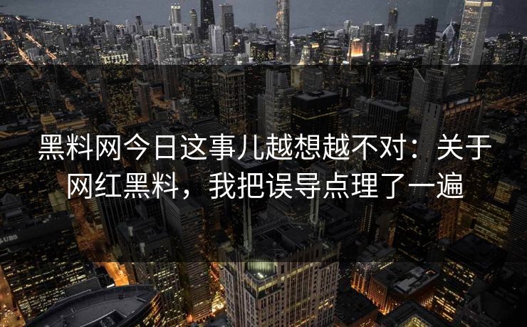 黑料网今日这事儿越想越不对：关于网红黑料，我把误导点理了一遍