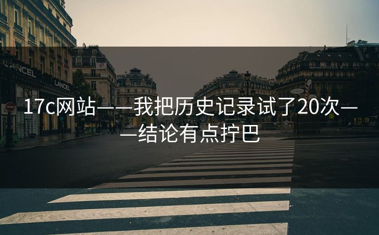 17c网站——我把历史记录试了20次——结论有点拧巴