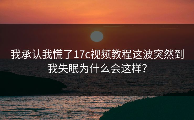 我承认我慌了17c视频教程这波突然到我失眠为什么会这样？