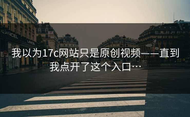 我以为17c网站只是原创视频——直到我点开了这个入口…