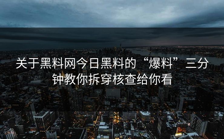 关于黑料网今日黑料的“爆料”三分钟教你拆穿核查给你看