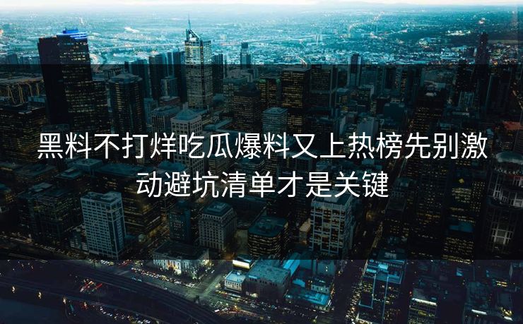 黑料不打烊吃瓜爆料又上热榜先别激动避坑清单才是关键