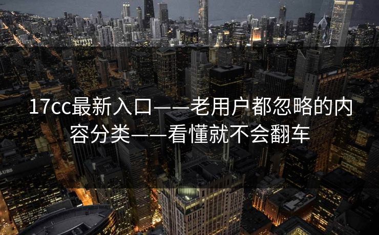 17cc最新入口——老用户都忽略的内容分类——看懂就不会翻车