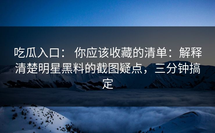 吃瓜入口： 你应该收藏的清单：解释清楚明星黑料的截图疑点，三分钟搞定