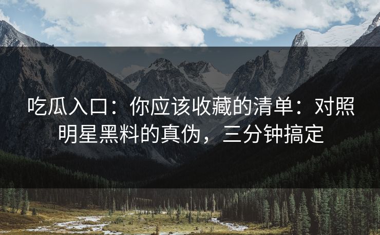 吃瓜入口：你应该收藏的清单：对照明星黑料的真伪，三分钟搞定