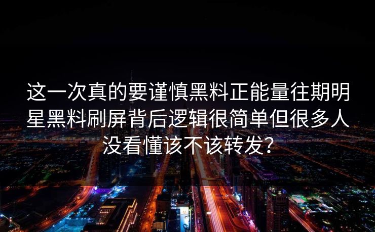 这一次真的要谨慎黑料正能量往期明星黑料刷屏背后逻辑很简单但很多人没看懂该不该转发？