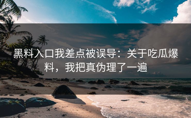黑料入口我差点被误导：关于吃瓜爆料，我把真伪理了一遍