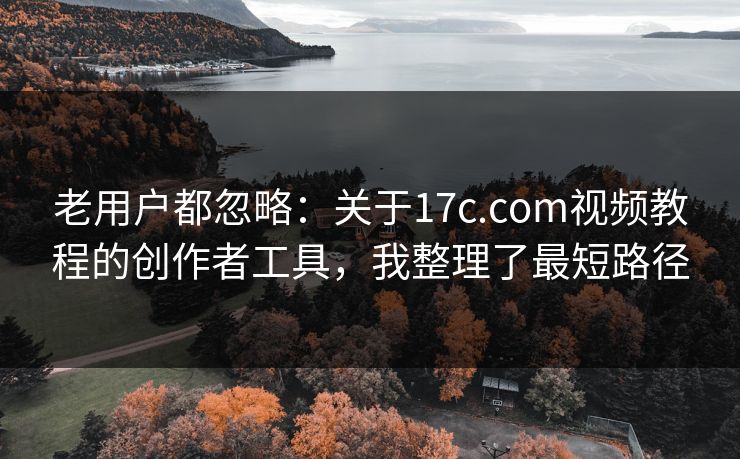 老用户都忽略：关于17c.com视频教程的创作者工具，我整理了最短路径