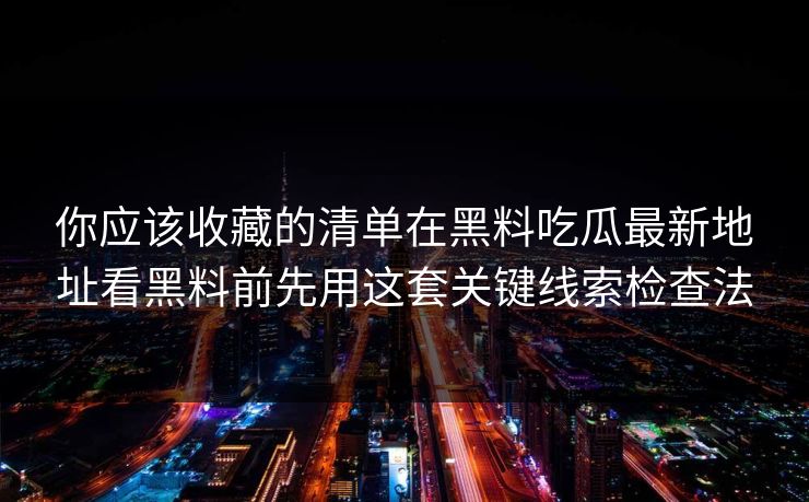 你应该收藏的清单在黑料吃瓜最新地址看黑料前先用这套关键线索检查法