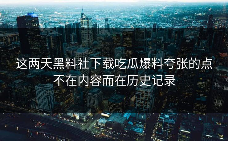 这两天黑料社下载吃瓜爆料夸张的点不在内容而在历史记录