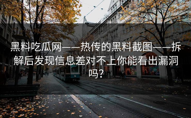 黑料吃瓜网——热传的黑料截图——拆解后发现信息差对不上你能看出漏洞吗？