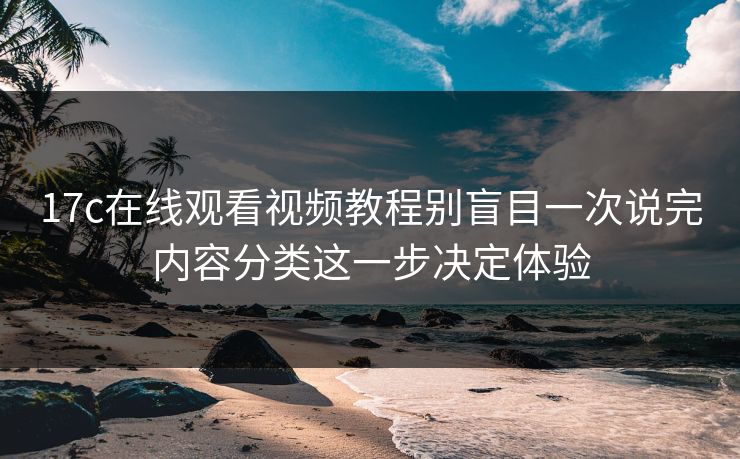 17c在线观看视频教程别盲目一次说完内容分类这一步决定体验