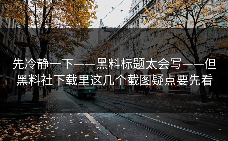 先冷静一下——黑料标题太会写——但黑料社下载里这几个截图疑点要先看