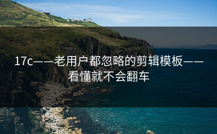 17c——老用户都忽略的剪辑模板——看懂就不会翻车
