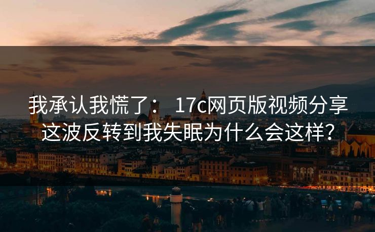 我承认我慌了： 17c网页版视频分享这波反转到我失眠为什么会这样？