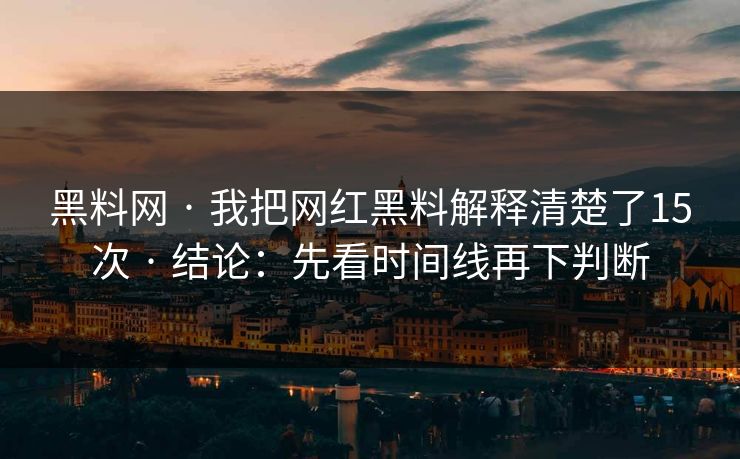 黑料网 · 我把网红黑料解释清楚了15次 · 结论：先看时间线再下判断