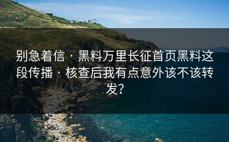 别急着信 · 黑料万里长征首页黑料这段传播 · 核查后我有点意外该不该转发？