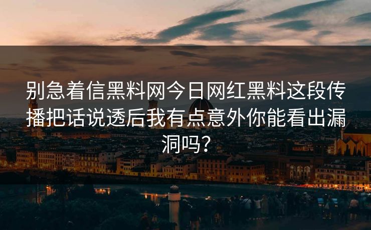 别急着信黑料网今日网红黑料这段传播把话说透后我有点意外你能看出漏洞吗？
