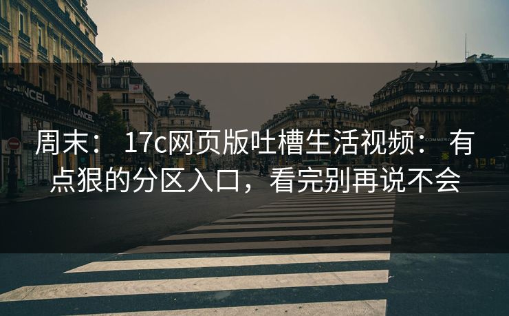 周末： 17c网页版吐槽生活视频： 有点狠的分区入口，看完别再说不会