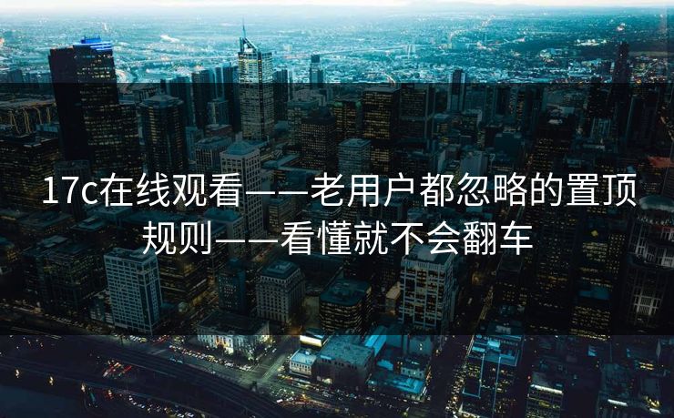 17c在线观看——老用户都忽略的置顶规则——看懂就不会翻车