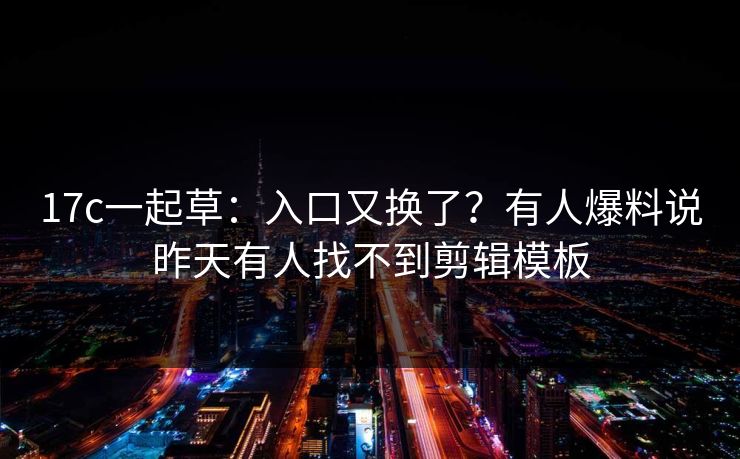 17c一起草：入口又换了？有人爆料说昨天有人找不到剪辑模板
