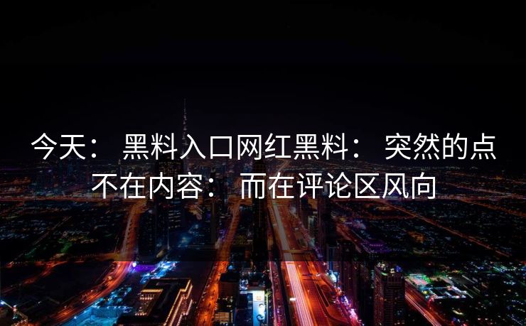 今天： 黑料入口网红黑料： 突然的点不在内容： 而在评论区风向