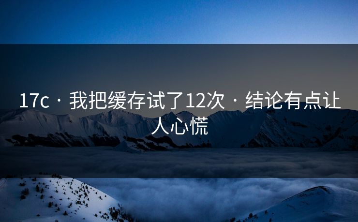 17c · 我把缓存试了12次 · 结论有点让人心慌