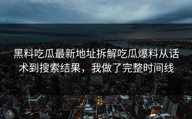 黑料吃瓜最新地址拆解吃瓜爆料从话术到搜索结果，我做了完整时间线