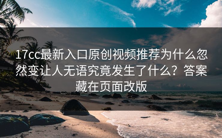 17cc最新入口原创视频推荐为什么忽然变让人无语究竟发生了什么？答案藏在页面改版