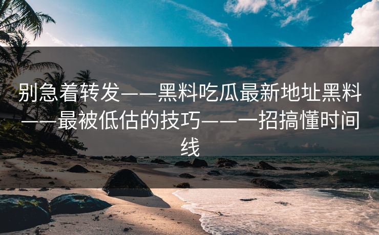 别急着转发——黑料吃瓜最新地址黑料——最被低估的技巧——一招搞懂时间线
