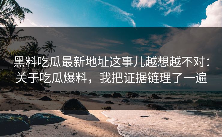 黑料吃瓜最新地址这事儿越想越不对：关于吃瓜爆料，我把证据链理了一遍