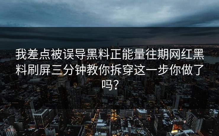 我差点被误导黑料正能量往期网红黑料刷屏三分钟教你拆穿这一步你做了吗？