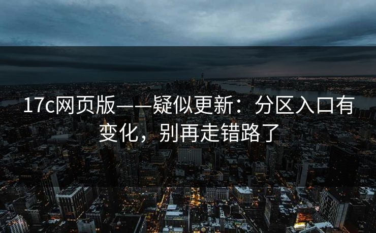 17c网页版——疑似更新：分区入口有变化，别再走错路了