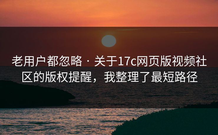 老用户都忽略 · 关于17c网页版视频社区的版权提醒，我整理了最短路径