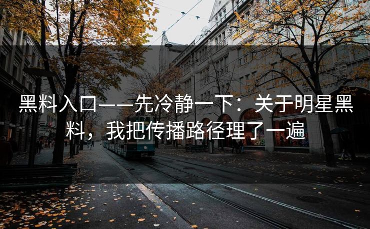 黑料入口——先冷静一下：关于明星黑料，我把传播路径理了一遍