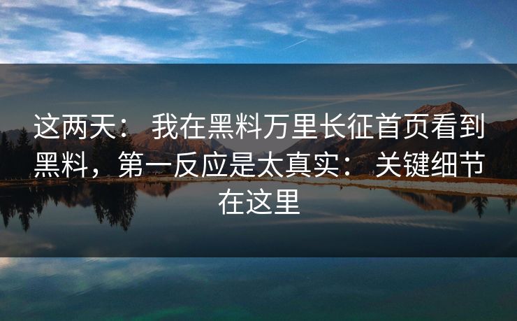 这两天： 我在黑料万里长征首页看到黑料，第一反应是太真实： 关键细节在这里