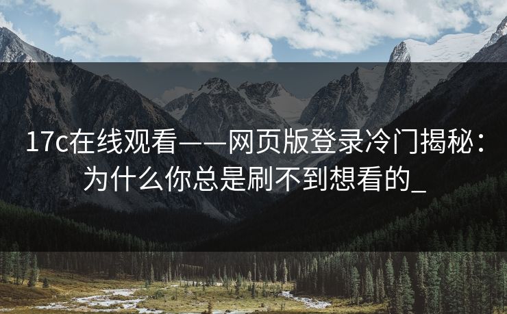 17c在线观看——网页版登录冷门揭秘：为什么你总是刷不到想看的_