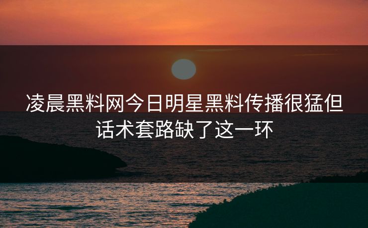 凌晨黑料网今日明星黑料传播很猛但话术套路缺了这一环