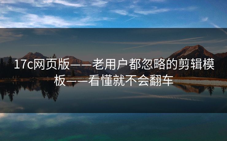 17c网页版——老用户都忽略的剪辑模板——看懂就不会翻车