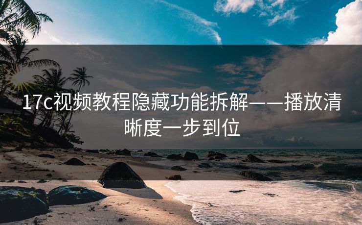 17c视频教程隐藏功能拆解——播放清晰度一步到位