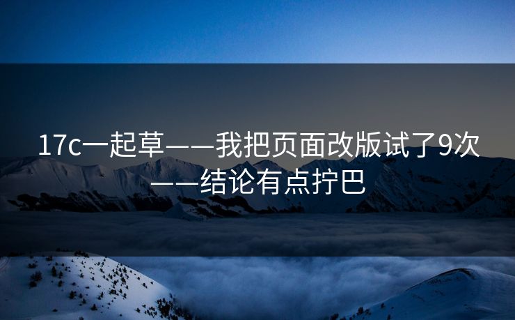 17c一起草——我把页面改版试了9次——结论有点拧巴
